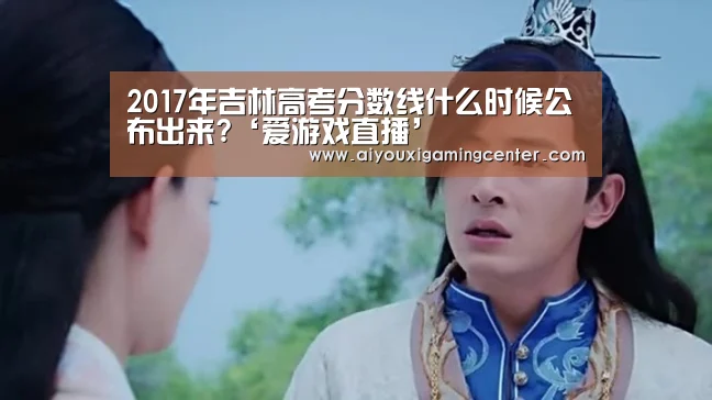 2017年吉林高考分数线什么时候公布出来?‘爱游戏直播’(图2) 爱游戏体育